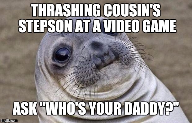 Awkward Moment Sealion Meme | THRASHING COUSIN'S STEPSON AT A VIDEO GAME; ASK "WHO'S YOUR DADDY?" | image tagged in memes,awkward moment sealion | made w/ Imgflip meme maker