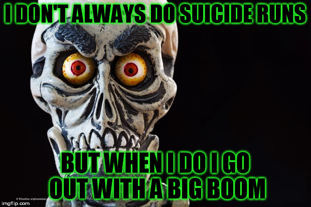 Achmed The Dead Terrorist | I DON'T ALWAYS DO SUICIDE RUNS; BUT WHEN I DO I GO OUT WITH A BIG BOOM | image tagged in achmed the dead terrorist | made w/ Imgflip meme maker