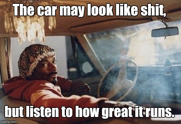 The car may look like shit, but listen to how great it runs. | made w/ Imgflip meme maker