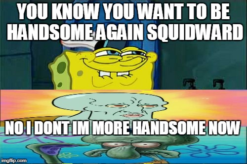 Don't You Squidward Meme | YOU KNOW YOU WANT TO BE HANDSOME AGAIN SQUIDWARD; NO I DONT IM MORE HANDSOME NOW | image tagged in memes,dont you squidward | made w/ Imgflip meme maker