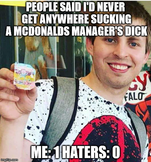 PEOPLE SAID I'D NEVER GET ANYWHERE SUCKING A MCDONALDS MANAGER'S DICK; ME: 1 HATERS: 0 | image tagged in sauce douche | made w/ Imgflip meme maker