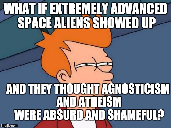 IF THE HUMAN SCIENTISTS ETC WERE TRUMPED WHAT WOULD THE ATHS AND AGS DO? ADMIT HATING GOD AND LOVING SIN IS THE REAL ISSUE? :D | WHAT IF EXTREMELY ADVANCED SPACE ALIENS SHOWED UP; AND THEY THOUGHT AGNOSTICISM AND ATHEISM WERE ABSURD AND SHAMEFUL? | image tagged in memes,futurama fry,funny,religion,humor,philosophy | made w/ Imgflip meme maker