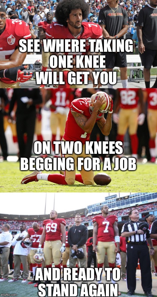 Colin needs a job | SEE WHERE TAKING ONE KNEE WILL GET YOU; ON TWO KNEES BEGGING FOR A JOB; AND READY TO STAND AGAIN | image tagged in nfl,nationalanthem,colinkaepernick | made w/ Imgflip meme maker