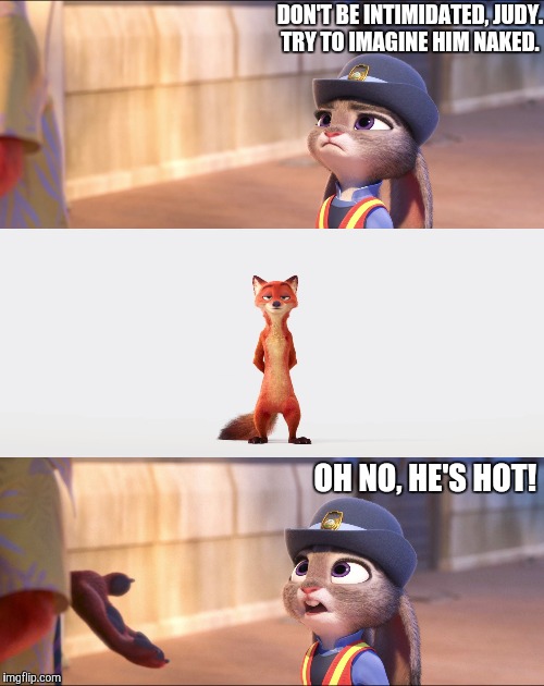 Oh no, he's hot! - Zootopia edition  | DON'T BE INTIMIDATED, JUDY. TRY TO IMAGINE HIM NAKED. OH NO, HE'S HOT! | image tagged in zootopia,judy hopps,nick wilde,parody,funny,memes | made w/ Imgflip meme maker