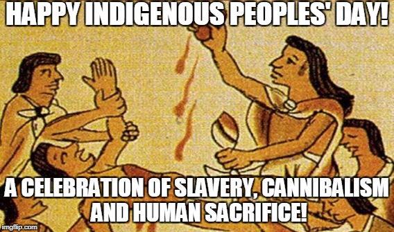 happy indigenous peoples' day!  | HAPPY INDIGENOUS PEOPLES' DAY! A CELEBRATION OF SLAVERY, CANNIBALISM AND HUMAN SACRIFICE! | image tagged in columbus day | made w/ Imgflip meme maker