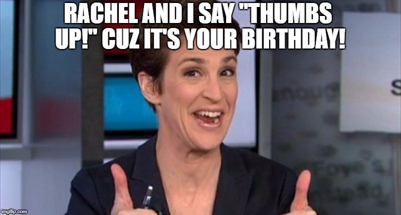 Rachel Maddow | RACHEL AND I SAY "THUMBS UP!" CUZ IT'S YOUR BIRTHDAY! | image tagged in rachel maddow | made w/ Imgflip meme maker