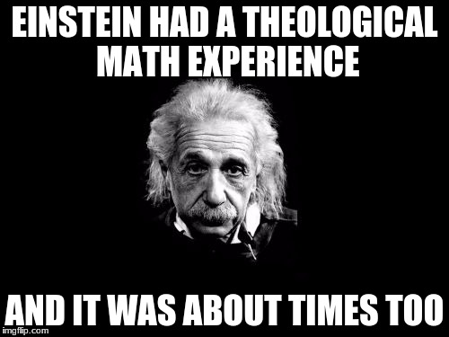 Albert Einstein 1 Meme | EINSTEIN HAD A THEOLOGICAL MATH EXPERIENCE; AND IT WAS ABOUT TIMES TOO | image tagged in memes,albert einstein 1 | made w/ Imgflip meme maker