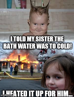 Big sis knows best... | I TOLD MY SISTER THE BATH WATER WAS TO COLD! I HEATED IT UP FOR HIM... | image tagged in evil is as evil does | made w/ Imgflip meme maker