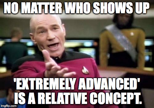 Picard Wtf Meme | NO MATTER WHO SHOWS UP 'EXTREMELY ADVANCED' IS A RELATIVE CONCEPT. | image tagged in memes,picard wtf | made w/ Imgflip meme maker