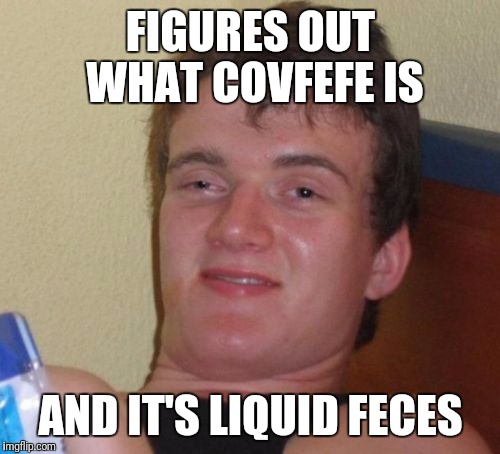 10 Guy Meme | FIGURES OUT WHAT COVFEFE IS AND IT'S LIQUID FECES | image tagged in memes,10 guy | made w/ Imgflip meme maker