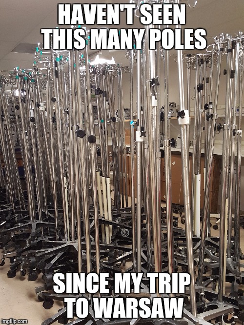 Poles | HAVEN'T SEEN THIS MANY POLES; SINCE MY TRIP TO WARSAW | image tagged in poles,hospital | made w/ Imgflip meme maker