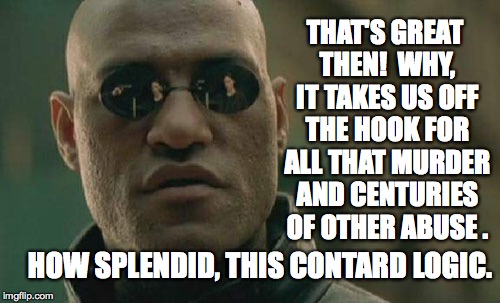 Matrix Morpheus Meme | THAT'S GREAT THEN!  WHY, IT TAKES US OFF THE HOOK FOR ALL THAT MURDER AND CENTURIES OF OTHER ABUSE . HOW SPLENDID, THIS CONTARD LOGIC. | image tagged in memes,matrix morpheus | made w/ Imgflip meme maker