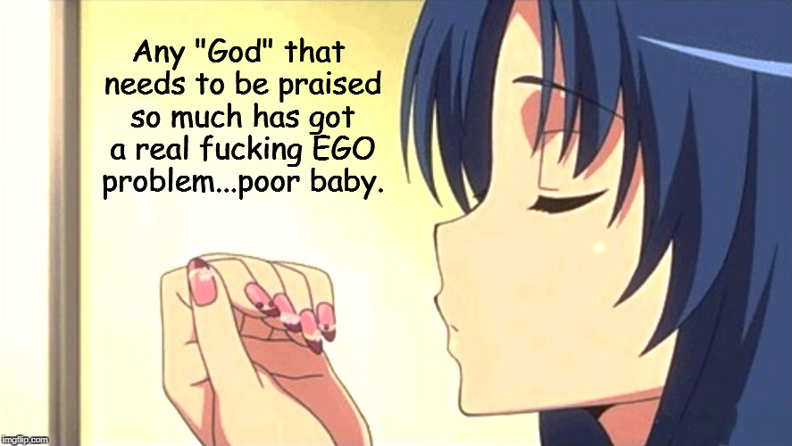 God's Got An Ego Problem | Any "God" that needs to be praised so much has got a real fucking EGO problem...poor baby. | image tagged in anti-religion,atheism,anime,ego | made w/ Imgflip meme maker