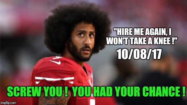 "HIRE ME AGAIN, I WON'T TAKE A KNEE !"; 10/08/17; SCREW YOU !  YOU HAD YOUR CHANCE ! | image tagged in fool | made w/ Imgflip meme maker