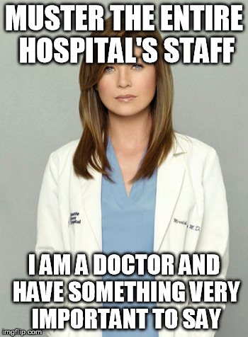 MUSTER THE ENTIRE HOSPITAL'S STAFF; I AM A DOCTOR AND HAVE SOMETHING VERY IMPORTANT TO SAY | made w/ Imgflip meme maker