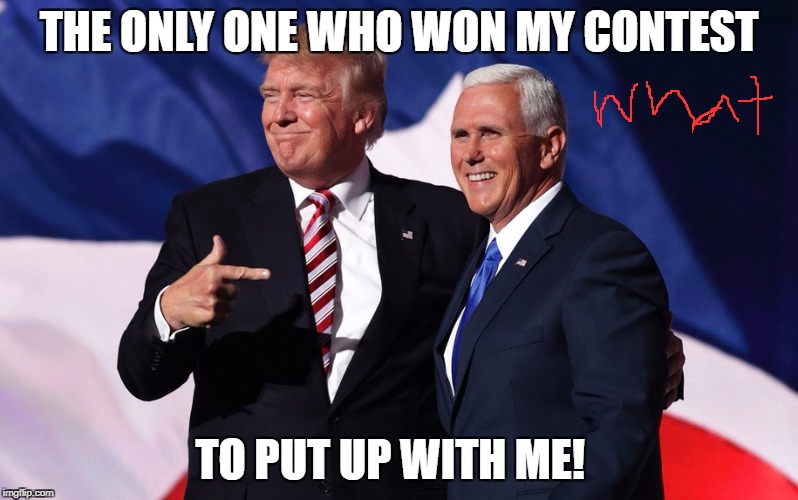 donald trump mike pence | THE ONLY ONE WHO WON MY CONTEST; TO PUT UP WITH ME! | image tagged in donald trump mike pence | made w/ Imgflip meme maker