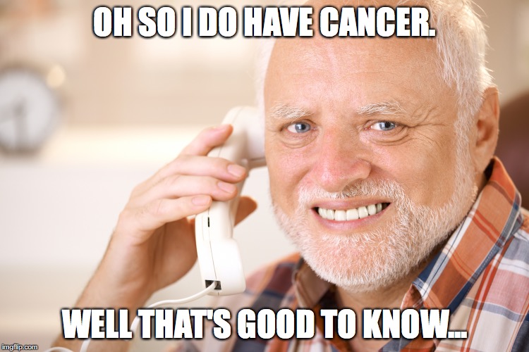 hide the pain harold phone | OH SO I DO HAVE CANCER. WELL THAT'S GOOD TO KNOW... | image tagged in hide the pain harold phone | made w/ Imgflip meme maker
