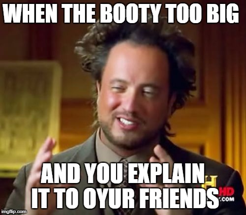 Ancient Aliens | WHEN THE BOOTY TOO BIG; AND YOU EXPLAIN IT TO OYUR FRIENDS | image tagged in memes,ancient aliens | made w/ Imgflip meme maker