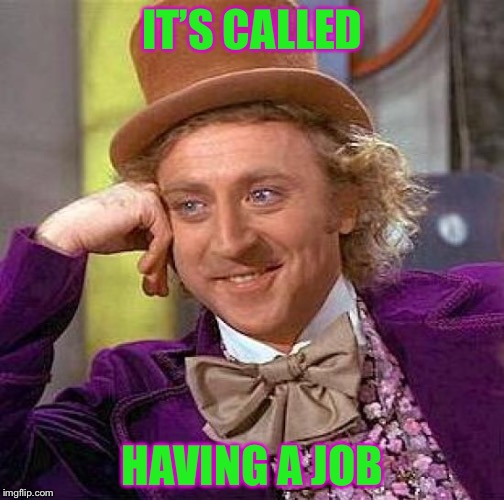 Creepy Condescending Wonka Meme | IT’S CALLED HAVING A JOB | image tagged in memes,creepy condescending wonka | made w/ Imgflip meme maker