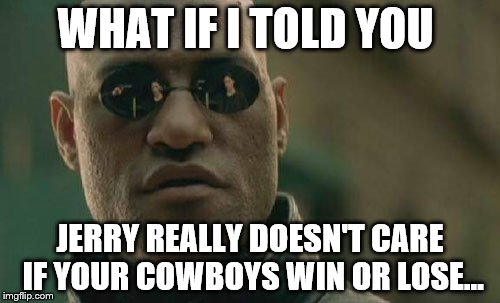 Morpheus Cowboys | WHAT IF I TOLD YOU; JERRY REALLY DOESN'T CARE IF YOUR COWBOYS WIN OR LOSE... | image tagged in morpheus cowboys | made w/ Imgflip meme maker