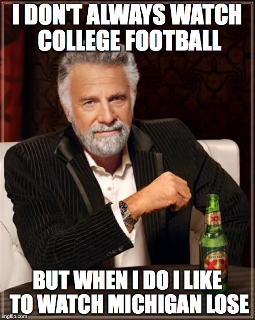 The Most Interesting Man In The World Meme | I DON'T ALWAYS WATCH COLLEGE FOOTBALL; BUT WHEN I DO I LIKE TO WATCH MICHIGAN LOSE | image tagged in memes,the most interesting man in the world | made w/ Imgflip meme maker