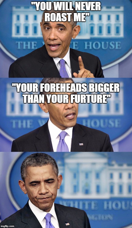 Obama speech(less) | "YOU WILL NEVER ROAST ME"; "YOUR FOREHEADS BIGGER THAN YOUR FURTURE" | image tagged in obama speechless | made w/ Imgflip meme maker