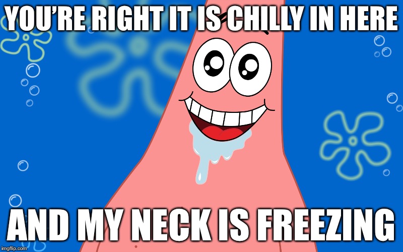 Patrick Drooling Spongebob | YOU’RE RIGHT IT IS CHILLY IN HERE AND MY NECK IS FREEZING | image tagged in patrick drooling spongebob | made w/ Imgflip meme maker