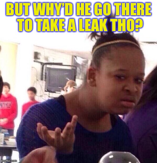 Black Girl Wat Meme | BUT WHY’D HE GO THERE TO TAKE A LEAK THO? | image tagged in memes,black girl wat | made w/ Imgflip meme maker