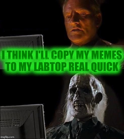 I'll Just Wait Here | I THINK I'LL COPY MY MEMES TO MY LABTOP REAL QUICK | image tagged in memes,ill just wait here | made w/ Imgflip meme maker
