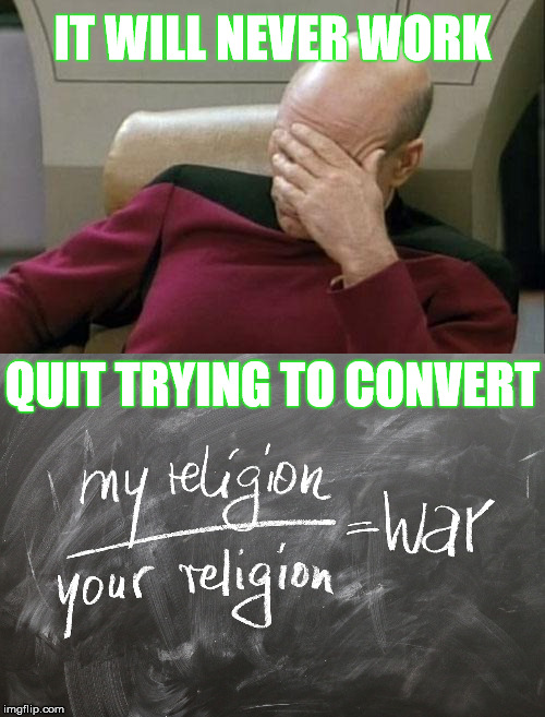 A question of geography  | IT WILL NEVER WORK; QUIT TRYING TO CONVERT | image tagged in captain picard facepalm,religion,meme | made w/ Imgflip meme maker