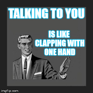 Which one of these words, don't you understand? |  TALKING TO YOU; IS LIKE CLAPPING WITH ONE HAND | image tagged in memes,kill yourself guy,anthrax,clapping,meme,stupid | made w/ Imgflip meme maker