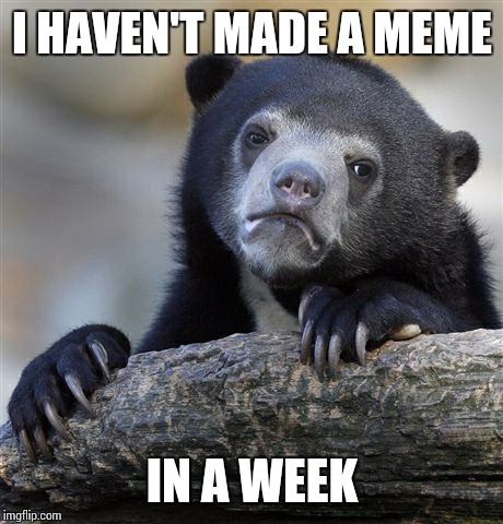 Confession Bear Meme | I HAVEN'T MADE A MEME; IN A WEEK | image tagged in memes,confession bear | made w/ Imgflip meme maker