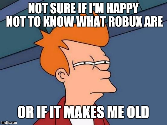 Futurama Fry Meme | NOT SURE IF I'M HAPPY NOT TO KNOW WHAT ROBUX ARE OR IF IT MAKES ME OLD | image tagged in memes,futurama fry | made w/ Imgflip meme maker