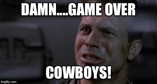 DAMN....GAME OVER; COWBOYS! | image tagged in h | made w/ Imgflip meme maker