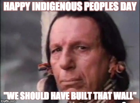 Indigenous peoples day and The Wall | HAPPY INDIGENOUS PEOPLES DAY; "WE SHOULD HAVE BUILT THAT WALL" | image tagged in indigenouspeoplesday,wall | made w/ Imgflip meme maker