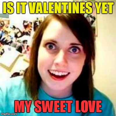 IS IT VALENTINES YET MY SWEET LOVE | made w/ Imgflip meme maker