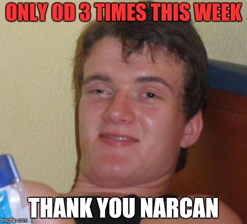 10 Guy | ONLY OD 3 TIMES THIS WEEK; THANK YOU NARCAN | image tagged in memes,10 guy | made w/ Imgflip meme maker