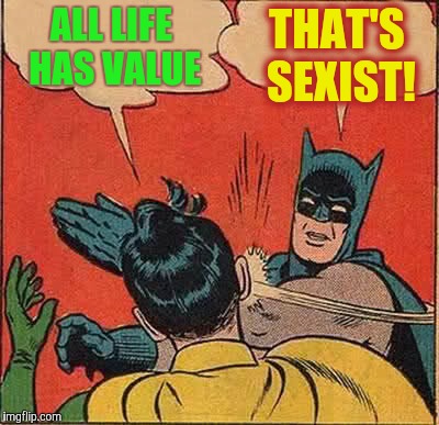 Batman Slapping Robin Meme | ALL LIFE HAS VALUE THAT'S SEXIST! | image tagged in memes,batman slapping robin | made w/ Imgflip meme maker