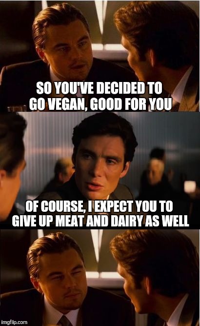 Eat what you want. Leave me out of it. | SO YOU'VE DECIDED TO GO VEGAN, GOOD FOR YOU; OF COURSE, I EXPECT YOU TO GIVE UP MEAT AND DAIRY AS WELL | image tagged in memes,inception,vegan | made w/ Imgflip meme maker