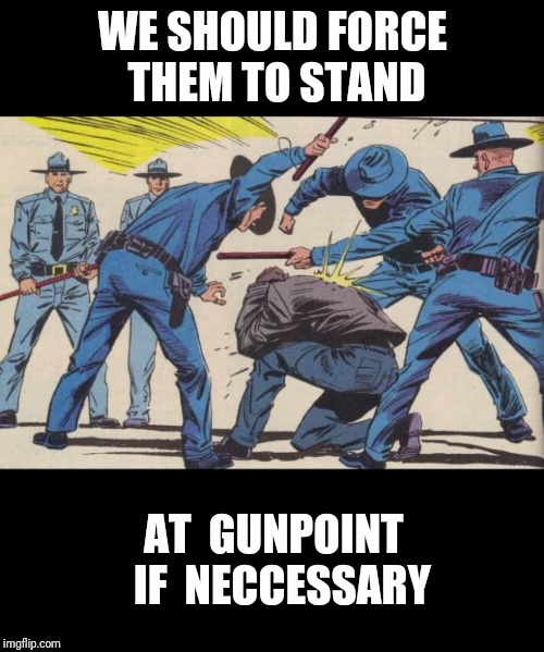 Proving that we are Free.  And Brave. | WE SHOULD FORCE THEM TO STAND AT  GUNPOINT  IF  NECCESSARY | image tagged in national anthem,nfl,racism | made w/ Imgflip meme maker