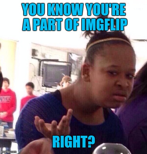 Black Girl Wat Meme | YOU KNOW YOU'RE A PART OF IMGFLIP RIGHT? | image tagged in memes,black girl wat | made w/ Imgflip meme maker