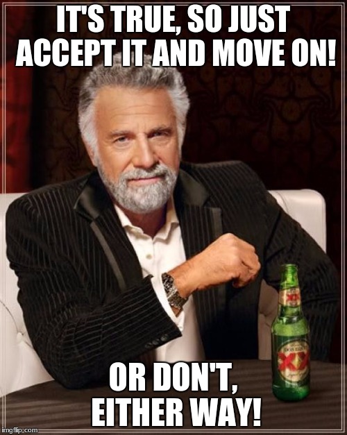 The Most Interesting Man In The World Meme | IT'S TRUE, SO JUST ACCEPT IT AND MOVE ON! OR DON'T, EITHER WAY! | image tagged in memes,the most interesting man in the world | made w/ Imgflip meme maker