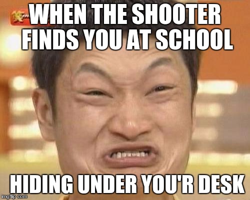 Impossibru Guy Original |  WHEN THE SHOOTER FINDS YOU AT SCHOOL; HIDING UNDER YOU'R DESK | image tagged in memes,impossibru guy original | made w/ Imgflip meme maker