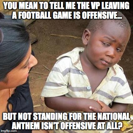 As the saying goes, that's a special kind of stupid. | YOU MEAN TO TELL ME THE VP LEAVING A FOOTBALL GAME IS OFFENSIVE... BUT NOT STANDING FOR THE NATIONAL ANTHEM ISN'T OFFENSIVE AT ALL? | image tagged in 2017,vice president,mike pence,nfl,national anthem,protest | made w/ Imgflip meme maker