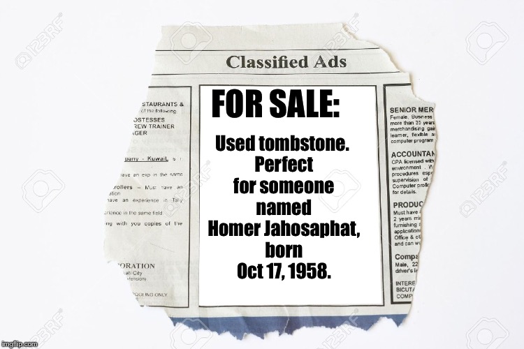Based on an actual classified ad | Used tombstone. Perfect for someone named Homer Jahosaphat, born Oct 17, 1958. FOR SALE: | image tagged in classified ads,memes,tombstone,homer | made w/ Imgflip meme maker