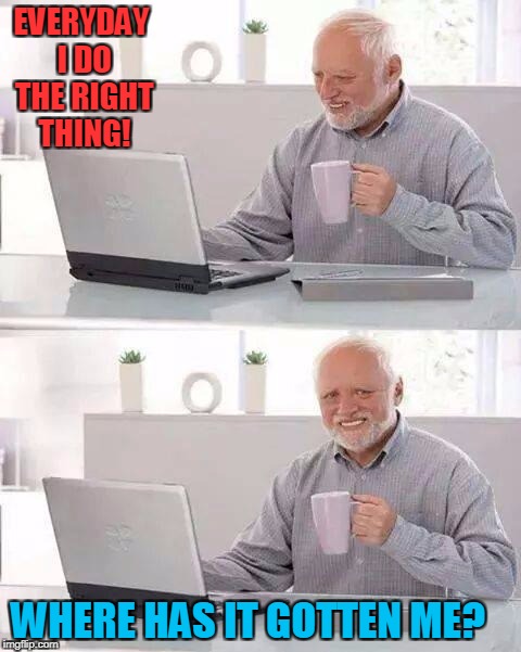 Hide the Pain Harold Meme | EVERYDAY I DO THE RIGHT THING! WHERE HAS IT GOTTEN ME? | image tagged in memes,hide the pain harold | made w/ Imgflip meme maker