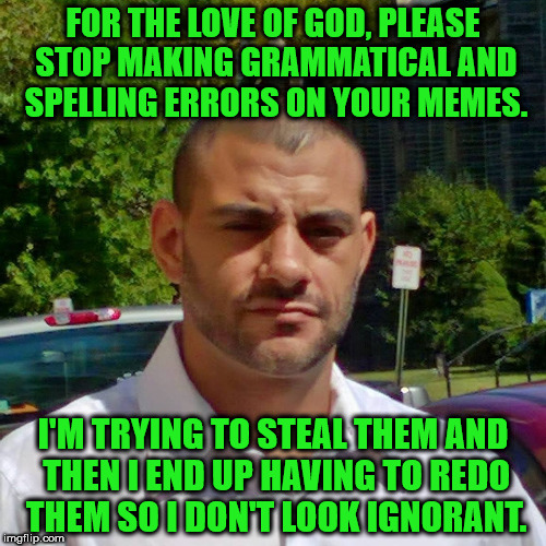 Seriously! I share your memes with a lot of people.  | FOR THE LOVE OF GOD, PLEASE STOP MAKING GRAMMATICAL AND SPELLING ERRORS ON YOUR MEMES. I'M TRYING TO STEAL THEM AND THEN I END UP HAVING TO REDO THEM SO I DON'T LOOK IGNORANT. | image tagged in clifton shepherd cliffshep,funny,imgflip,bad grammar and spelling memes | made w/ Imgflip meme maker