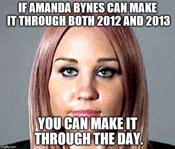 If Amanda Bynes can make it through both 2012 and 2013, you can make it through the day. | IF AMANDA BYNES CAN MAKE IT
THROUGH BOTH 2012 AND 2013; YOU CAN MAKE IT THROUGH THE DAY. | image tagged in amanda bynes | made w/ Imgflip meme maker