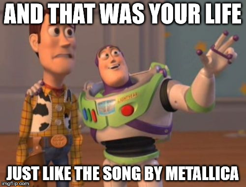 X, X Everywhere Meme | AND THAT WAS YOUR LIFE JUST LIKE THE SONG BY METALLICA | image tagged in memes,x x everywhere | made w/ Imgflip meme maker