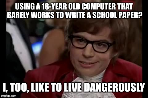 I Too Like To Live Dangerously | USING A 18-YEAR OLD COMPUTER THAT BARELY WORKS TO WRITE A SCHOOL PAPER? I, TOO, LIKE TO LIVE DANGEROUSLY | image tagged in memes,i too like to live dangerously | made w/ Imgflip meme maker